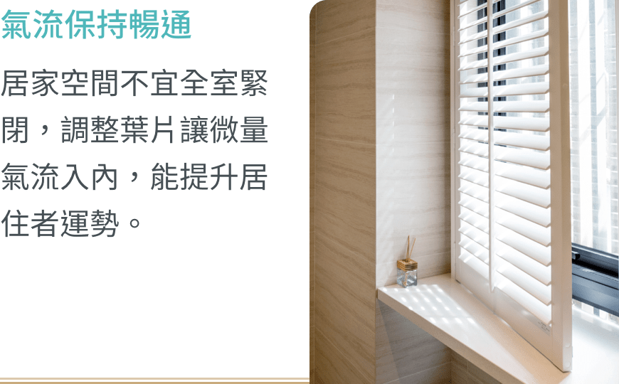 氣流保持暢通：居家空間不宜全室緊閉，調整葉片讓微量氣流入內，能提升居住者運勢。